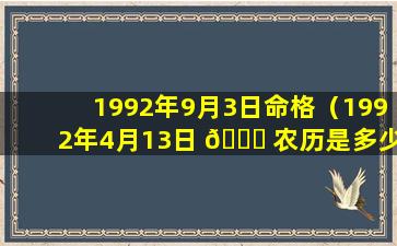 1992年9月3日命格（1992年4月13日 🐘 农历是多少号）